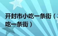 开封市小吃一条街（2024年05月06日开封小吃一条街）