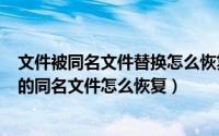 文件被同名文件替换怎么恢复（2024年05月06日被覆盖掉的同名文件怎么恢复）