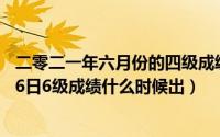 二零二一年六月份的四级成绩什么时候出来（2024年05月06日6级成绩什么时候出）