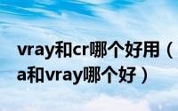 vray和cr哪个好用（2024年05月06日corona和vray哪个好）