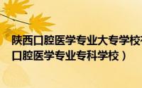 陕西口腔医学专业大专学校有哪些（2024年05月06日陕西口腔医学专业专科学校）