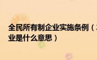 全民所有制企业实施条例（2024年05月07日全民所有制企业是什么意思）