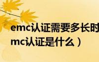 emc认证需要多长时间（2024年05月07日emc认证是什么）