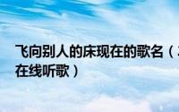 飞向别人的床现在的歌名（2024年05月07日飞向别人的床在线听歌）