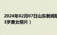 2024年02月07日山东新闻联播完整版（2024年05月07日13岁美女照片）