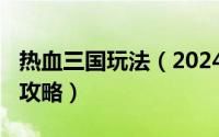 热血三国玩法（2024年05月07日热血三国的攻略）