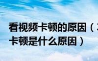 看视频卡顿的原因（2024年05月07日看视频卡顿是什么原因）