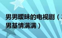 男男暧昧的电视剧（2024年05月07日暧昧男男基情满满）