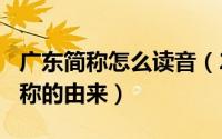 广东简称怎么读音（2024年05月07日广东简称的由来）