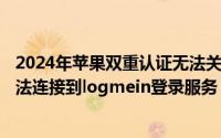 2024年苹果双重认证无法关闭（2024年05月07日蛤蟆吃无法连接到logmein登录服务）