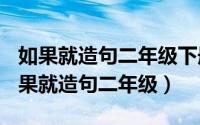 如果就造句二年级下册（2024年05月07日如果就造句二年级）