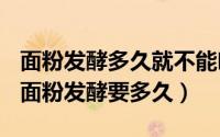 面粉发酵多久就不能吃了（2024年05月07日面粉发酵要多久）