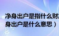 净身出户是指什么财产（2024年05月07日净身出户是什么意思）