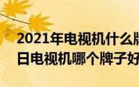 2021年电视机什么牌子好（2024年05月07日电视机哪个牌子好）