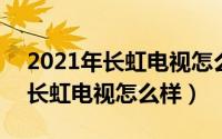 2021年长虹电视怎么样（2024年05月07日长虹电视怎么样）