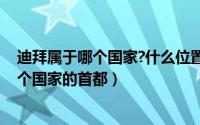 迪拜属于哪个国家?什么位置?（2024年05月07日迪拜是哪个国家的首都）