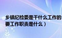 乡镇纪检委是干什么工作的（2024年05月07日乡镇纪委主要工作职责是什么）