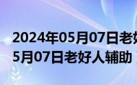 2024年05月07日老好人辅助最新（2024年05月07日老好人辅助）