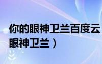 你的眼神卫兰百度云（2024年05月08日你的眼神卫兰）