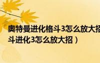 奥特曼进化格斗3怎么放大招?（2024年05月08日奥特曼格斗进化3怎么放大招）