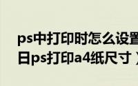 ps中打印时怎么设置a4的（2024年05月08日ps打印a4纸尺寸）