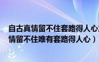 自古真情留不住套路得人心意思（2024年05月08日自古真情留不住唯有套路得人心）