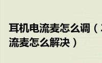 耳机电流麦怎么调（2024年05月08日耳机电流麦怎么解决）