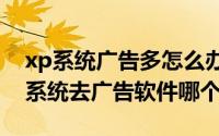 xp系统广告多怎么办（2024年05月08日xp系统去广告软件哪个好）