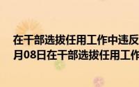 在干部选拔任用工作中违反干部选拔任用规定（2024年05月08日在干部选拔任用工作中违反干部选拔）