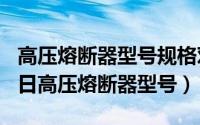 高压熔断器型号规格对照表（2024年05月08日高压熔断器型号）