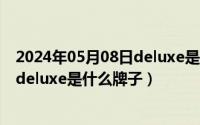 2024年05月08日deluxe是什么牌子啊（2024年05月08日deluxe是什么牌子）