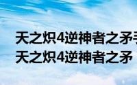 天之炽4逆神者之矛手打（2024年05月08日天之炽4逆神者之矛）