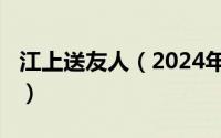 江上送友人（2024年05月08日江上赠李龟年）