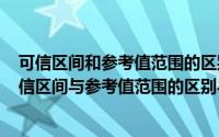 可信区间和参考值范围的区别和联系（2024年05月08日可信区间与参考值范围的区别与联系）