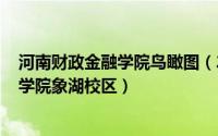 河南财政金融学院鸟瞰图（2024年05月08日河南财政金融学院象湖校区）