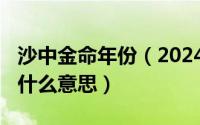 沙中金命年份（2024年05月08日沙中金命是什么意思）