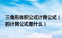 三角形体积公式计算公式（2024年05月08日三角形的体积的计算公式是什么）