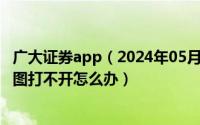 广大证券app（2024年05月08日广大证券软件部分股票k线图打不开怎么办）