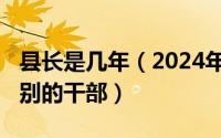 县长是几年（2024年05月09日县长是什么级别的干部）