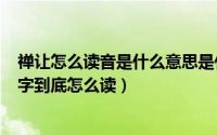 禅让怎么读音是什么意思是什么（2024年05月09日禅让二字到底怎么读）