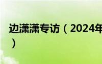 边潇潇专访（2024年05月09日边潇潇真恶心）