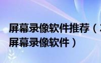 屏幕录像软件推荐（2024年05月09日专业的屏幕录像软件）