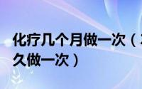 化疗几个月做一次（2024年05月09日化疗多久做一次）