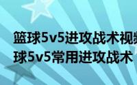 篮球5v5进攻战术视频（2024年05月09日篮球5v5常用进攻战术）