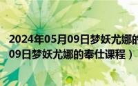 2024年05月09日梦妖尤娜的奉仕课程是什么（2024年05月09日梦妖尤娜的奉仕课程）