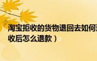 淘宝拒收的货物退回去如何退款（2024年05月09日淘宝拒收后怎么退款）