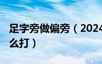 足字旁做偏旁（2024年05月09日足字偏旁怎么打）