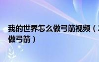 我的世界怎么做弓箭视频（2024年05月09日我的世界怎么做弓箭）