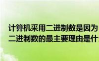 计算机采用二进制数是因为（2024年05月09日计算机采用二进制数的最主要理由是什么）