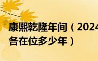 康熙乾隆年间（2024年05月09日康熙和乾隆各在位多少年）